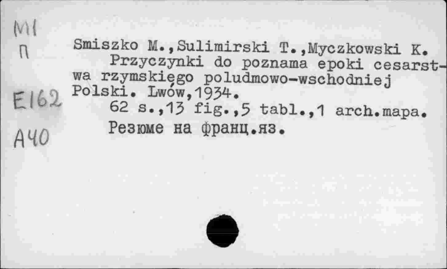 ﻿Ml п
Elfci
A 40
Smiszko M.,Sulimirski T.,Myczkowski К.
Przyczynki do poznama epoki cesarst wa rzymskiego poludmowo-wschodniej Polski. Lwow,1934-.
62 s.,13 fig.,5 tabl.,1 arch.тара.
Резюме на франц.яз.